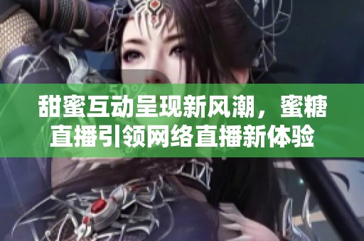 甜蜜互动呈现新风潮，蜜糖直播引领网络直播新体验