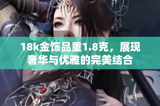 18k金饰品重1.8克，展现奢华与优雅的完美结合