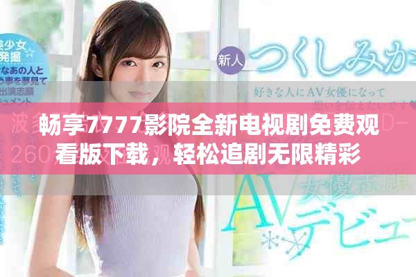 畅享7777影院全新电视剧免费观看版下载，轻松追剧无限精彩