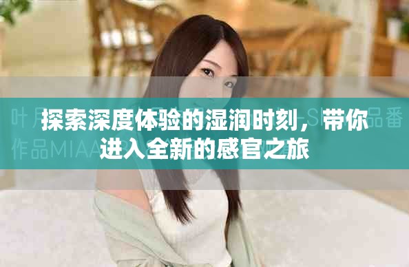 探索深度体验的湿润时刻，带你进入全新的感官之旅