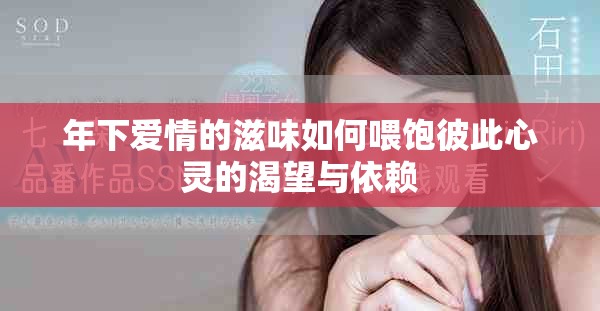 年下爱情的滋味如何喂饱彼此心灵的渴望与依赖