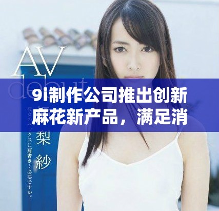 9i制作公司推出创新麻花新产品，满足消费者需求