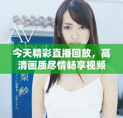 今天精彩直播回放，高清画质尽情畅享视频乐趣