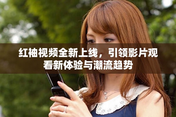 红袖视频全新上线，引领影片观看新体验与潮流趋势