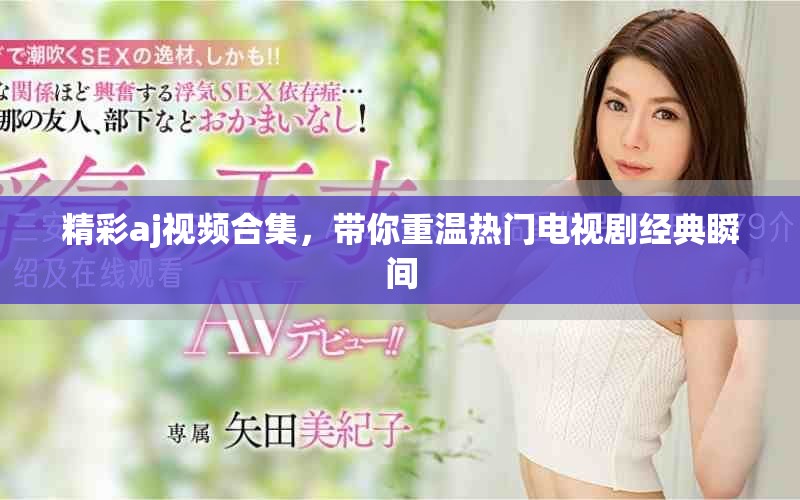 精彩aj视频合集，带你重温热门电视剧经典瞬间