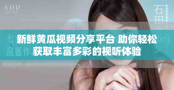 新鲜黄瓜视频分享平台 助你轻松获取丰富多彩的视听体验