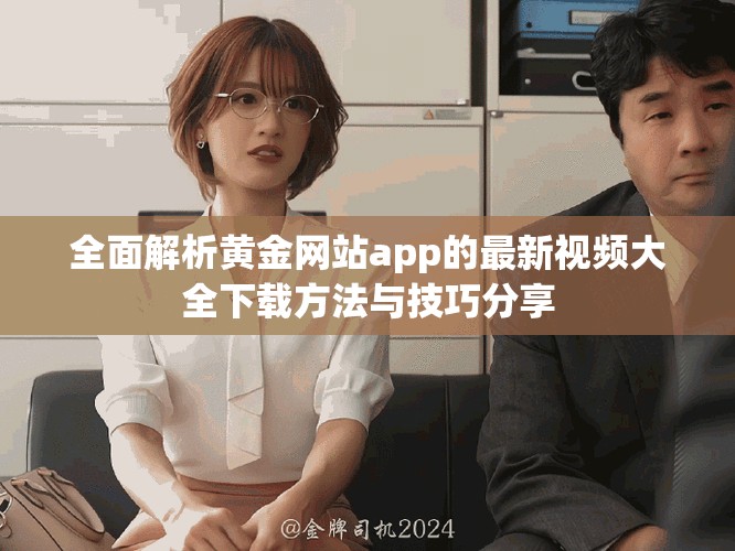 全面解析黄金网站app的最新视频大全下载方法与技巧分享