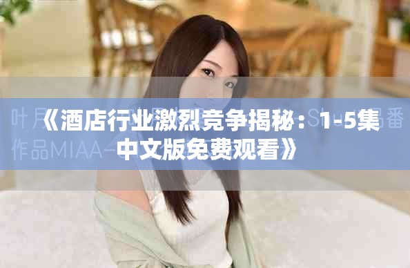 《酒店行业激烈竞争揭秘：1-5集中文版免费观看》