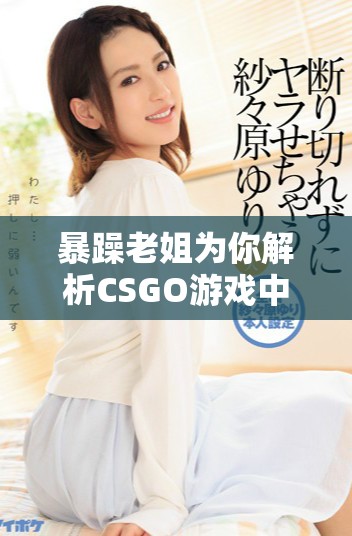 暴躁老姐为你解析CSGO游戏中的技巧与心得分享