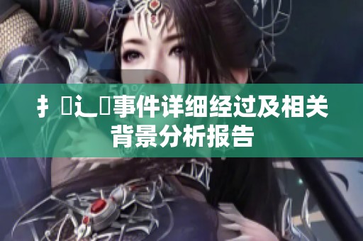 扌喿辶畐事件详细经过及相关背景分析报告