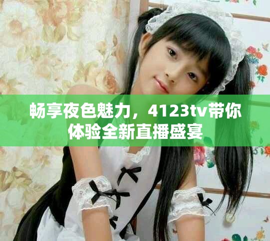 畅享夜色魅力，4123tv带你体验全新直播盛宴