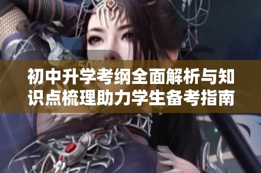 初中升学考纲全面解析与知识点梳理助力学生备考指南