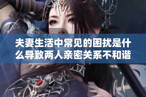 夫妻生活中常见的困扰是什么导致两人亲密关系不和谐呢