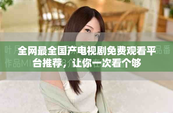 全网最全国产电视剧免费观看平台推荐，让你一次看个够