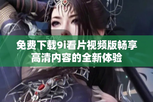 免费下载9i看片视频版畅享高清内容的全新体验