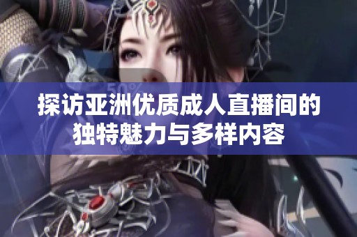 探访亚洲优质成人直播间的独特魅力与多样内容