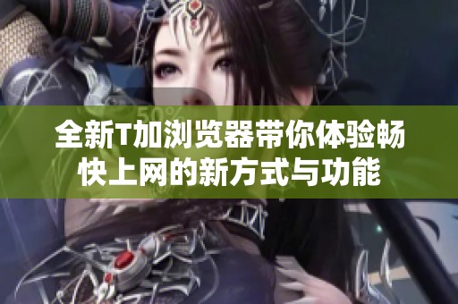 全新T加浏览器带你体验畅快上网的新方式与功能