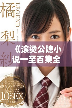 《滚烫公媳小说一至百集全网免费阅读精彩内容揭秘》