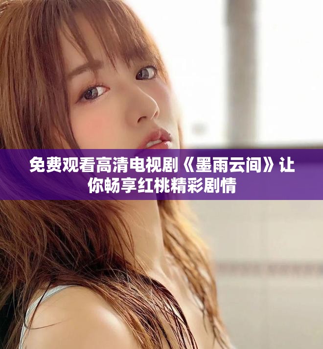 免费观看高清电视剧《墨雨云间》让你畅享红桃精彩剧情
