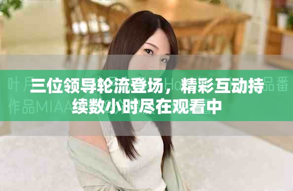 三位领导轮流登场，精彩互动持续数小时尽在观看中