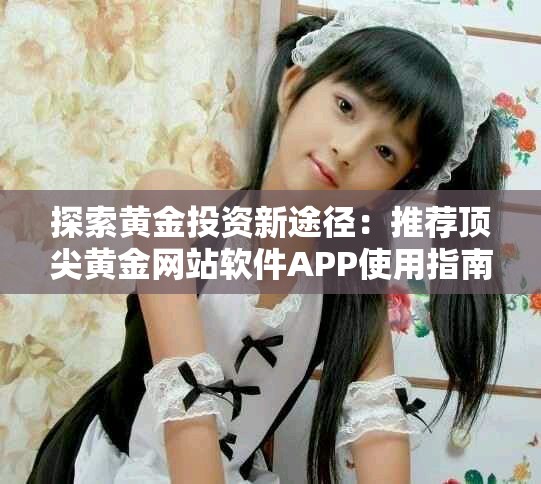 探索黄金投资新途径：推荐顶尖黄金网站软件APP使用指南