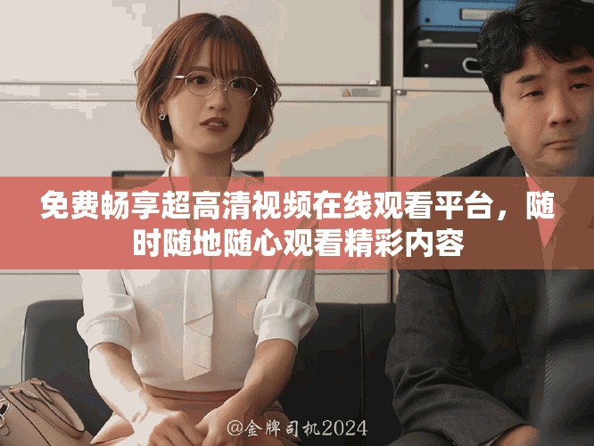 免费畅享超高清视频在线观看平台，随时随地随心观看精彩内容