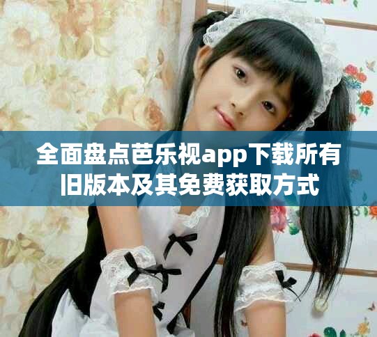 全面盘点芭乐视app下载所有旧版本及其免费获取方式