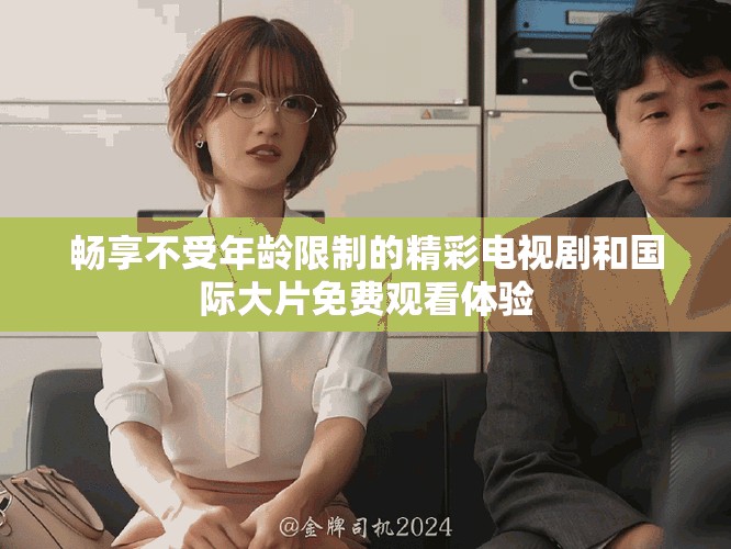 畅享不受年龄限制的精彩电视剧和国际大片免费观看体验
