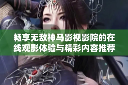 畅享无敌神马影视影院的在线观影体验与精彩内容推荐