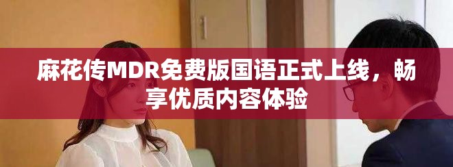 麻花传MDR免费版国语正式上线，畅享优质内容体验