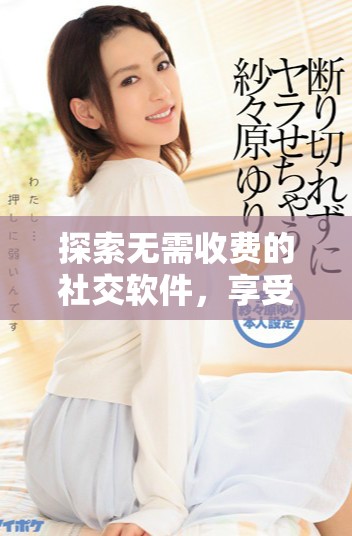 探索无需收费的社交软件，享受完全免费的交流体验