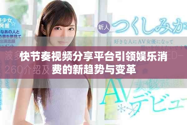 快节奏视频分享平台引领娱乐消费的新趋势与变革