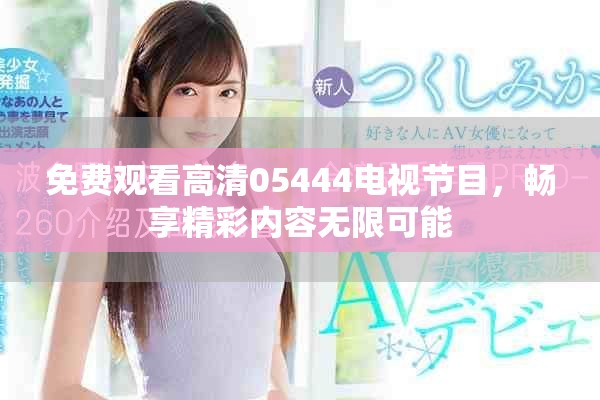 免费观看高清05444电视节目，畅享精彩内容无限可能