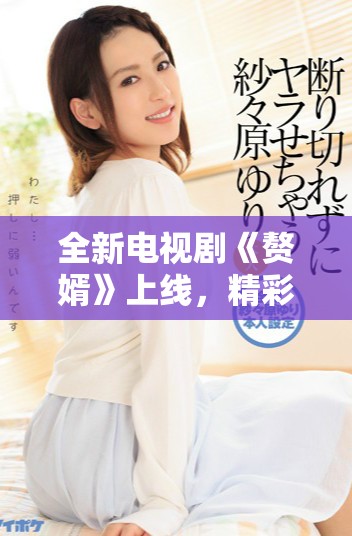 全新电视剧《赘婿》上线，精彩剧情全网免费观看等你来体验
