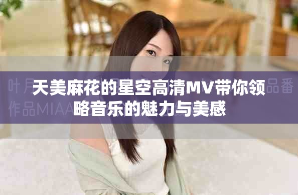 天美麻花的星空高清MV带你领略音乐的魅力与美感