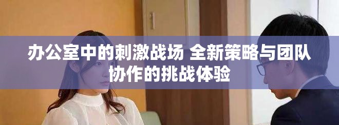 办公室中的刺激战场 全新策略与团队协作的挑战体验