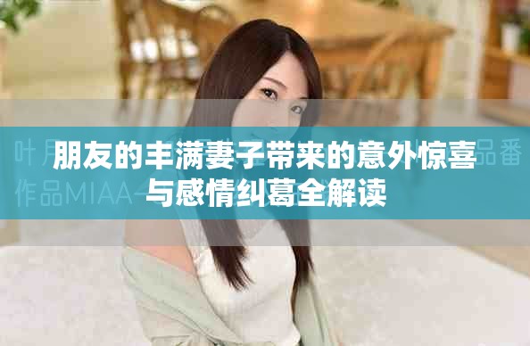 朋友的丰满妻子带来的意外惊喜与感情纠葛全解读