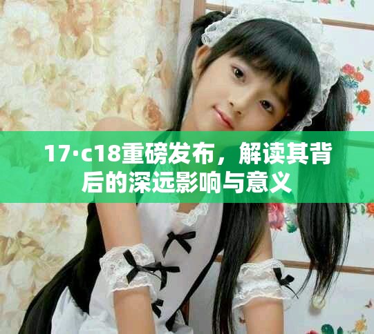 17·c18重磅发布，解读其背后的深远影响与意义
