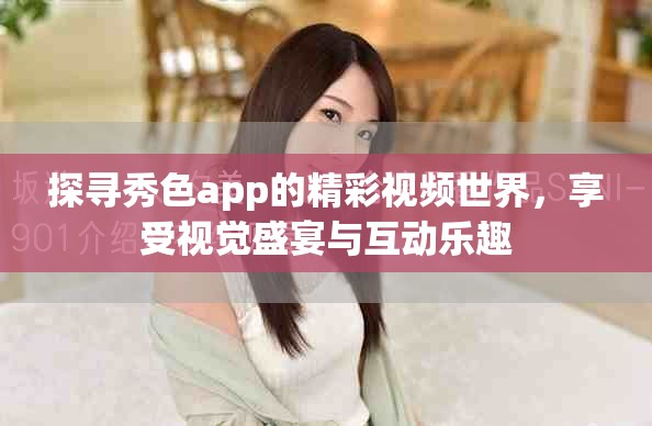 探寻秀色app的精彩视频世界，享受视觉盛宴与互动乐趣