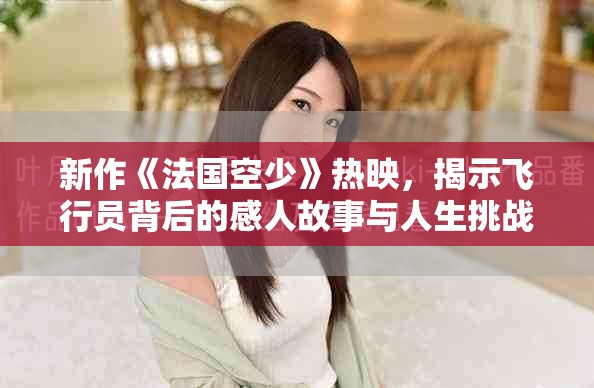 新作《法国空少》热映，揭示飞行员背后的感人故事与人生挑战