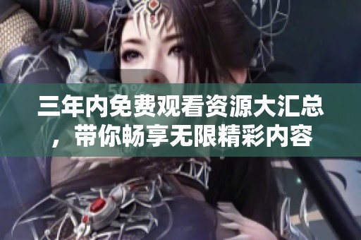 三年内免费观看资源大汇总，带你畅享无限精彩内容