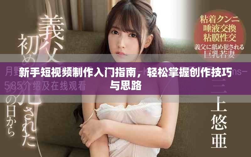 新手短视频制作入门指南，轻松掌握创作技巧与思路