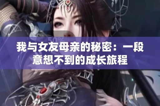 我与女友母亲的秘密：一段意想不到的成长旅程