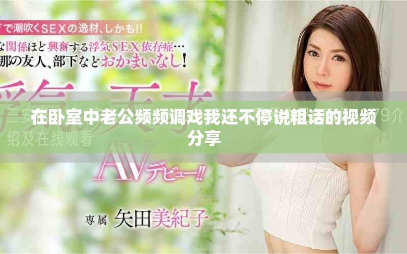 在卧室中老公频频调戏我还不停说粗话的视频分享