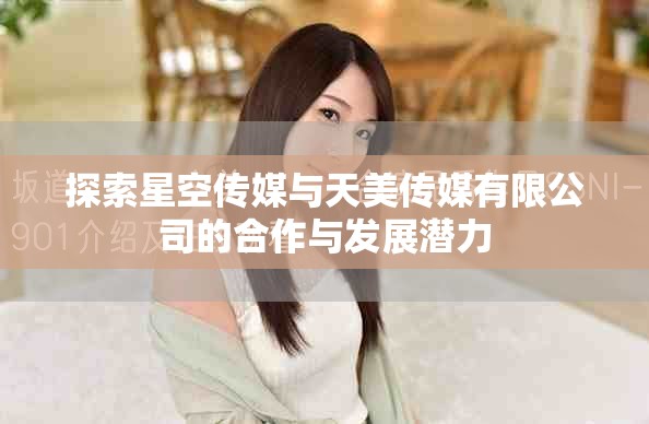 探索星空传媒与天美传媒有限公司的合作与发展潜力