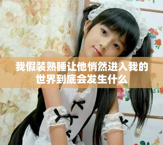 我假装熟睡让他悄然进入我的世界到底会发生什么