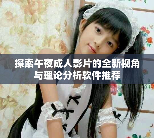 探索午夜成人影片的全新视角与理论分析软件推荐