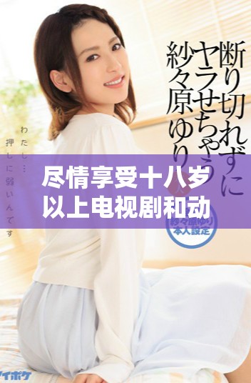 尽情享受十八岁以上电视剧和动漫的免费在线播放体验