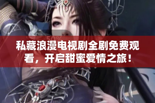 私藏浪漫电视剧全剧免费观看，开启甜蜜爱情之旅！