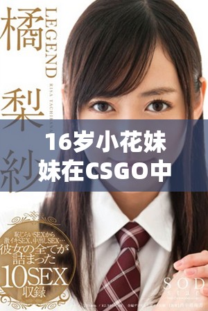 16岁小花妹妹在CSGO中的精彩表现令人惊艳